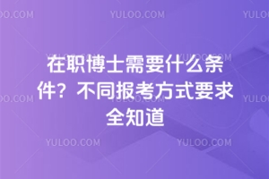 在职博士需要什么条件？不同报考方式要求全知道