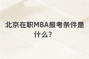 北京在职MBA报考条件是什么？本科毕业满3年，专科毕业满5年就可报！